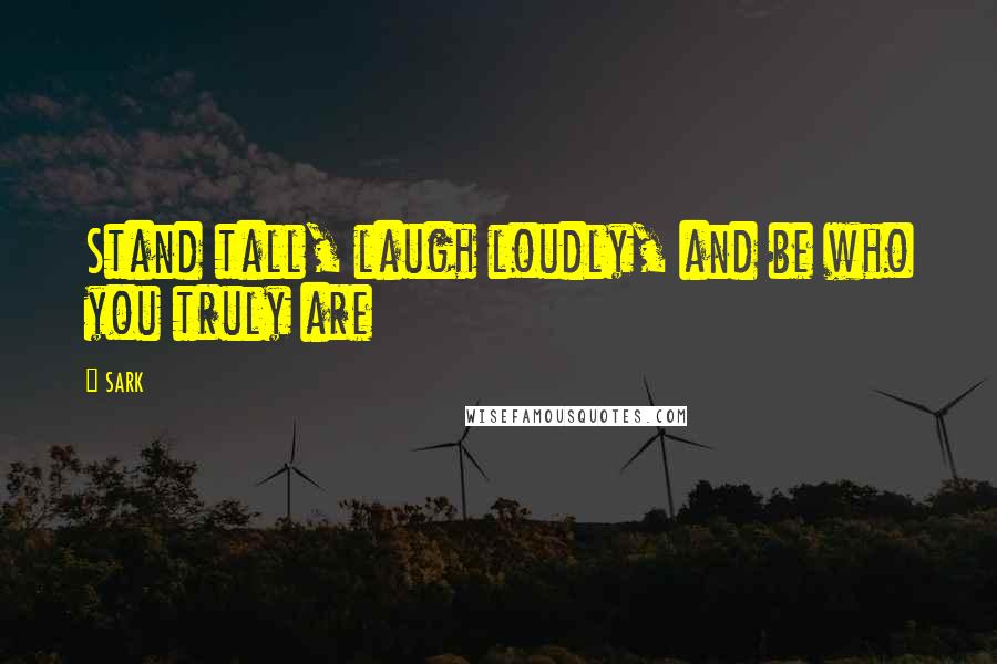 SARK Quotes: Stand tall, laugh loudly, and be who you truly are