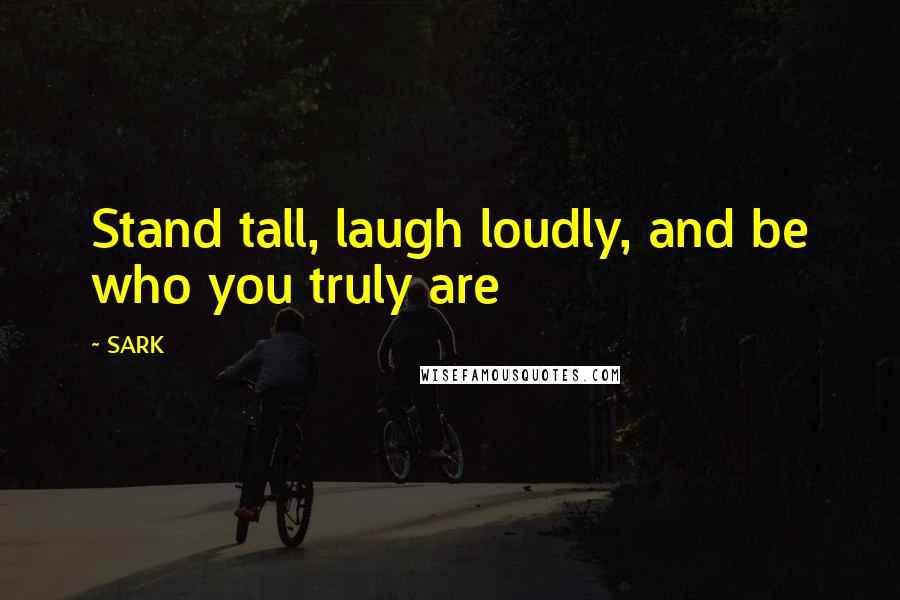SARK Quotes: Stand tall, laugh loudly, and be who you truly are
