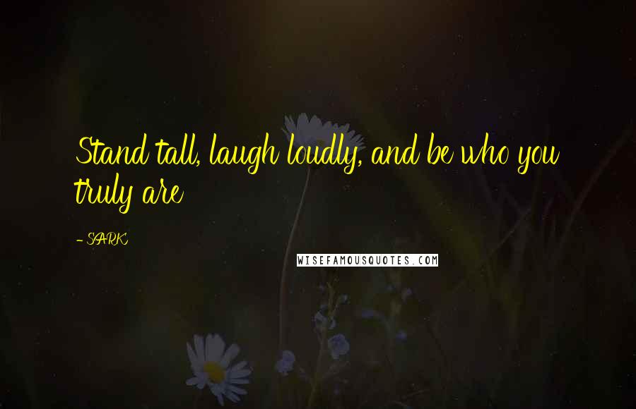 SARK Quotes: Stand tall, laugh loudly, and be who you truly are