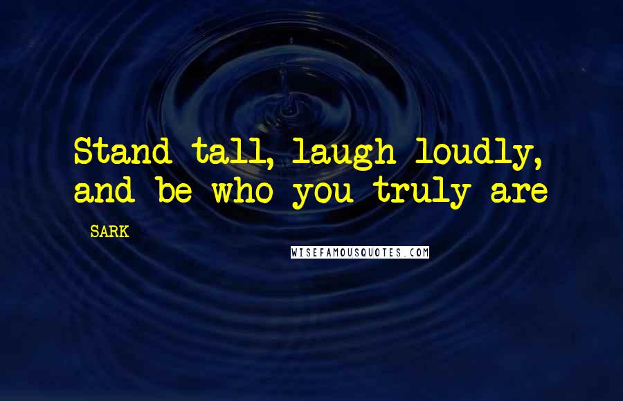 SARK Quotes: Stand tall, laugh loudly, and be who you truly are