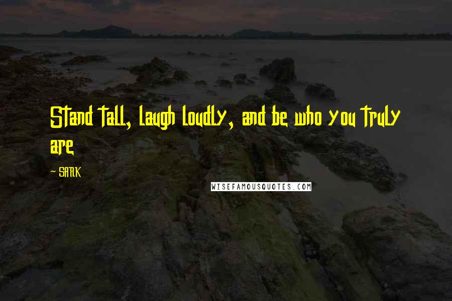 SARK Quotes: Stand tall, laugh loudly, and be who you truly are