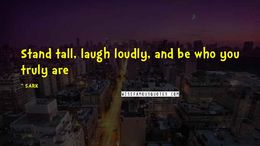 SARK Quotes: Stand tall, laugh loudly, and be who you truly are