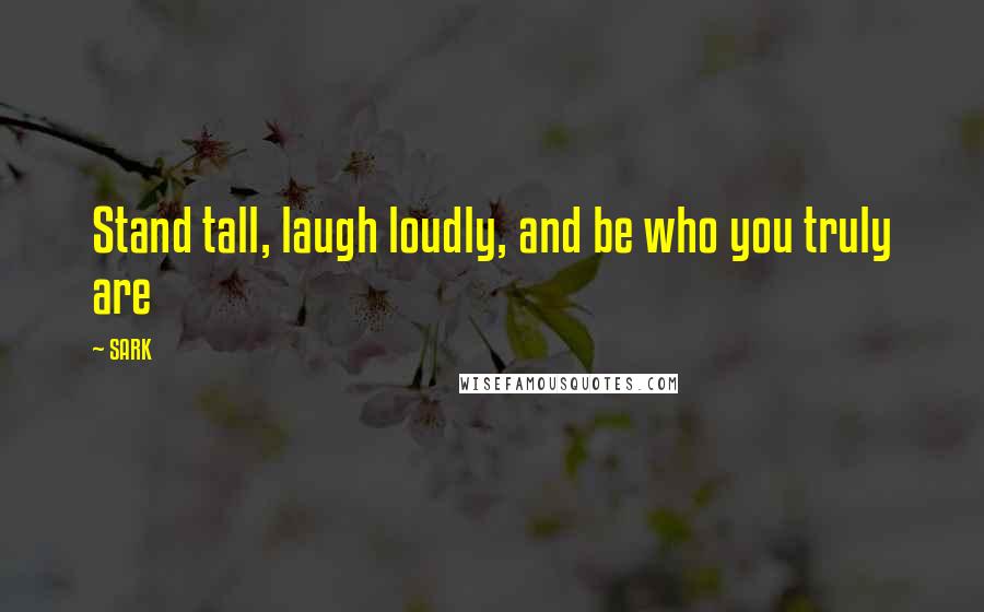 SARK Quotes: Stand tall, laugh loudly, and be who you truly are