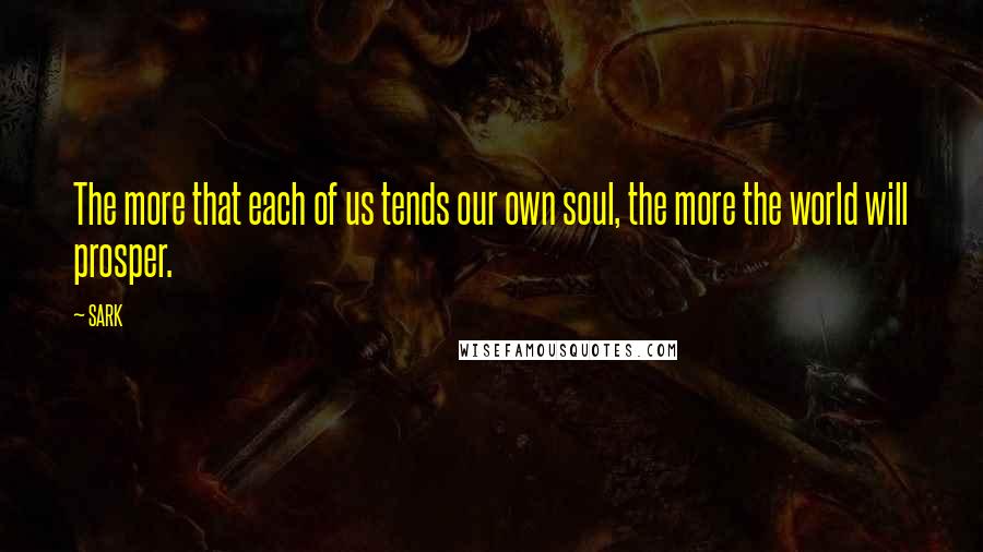 SARK Quotes: The more that each of us tends our own soul, the more the world will prosper.