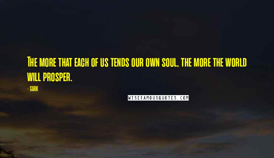 SARK Quotes: The more that each of us tends our own soul, the more the world will prosper.