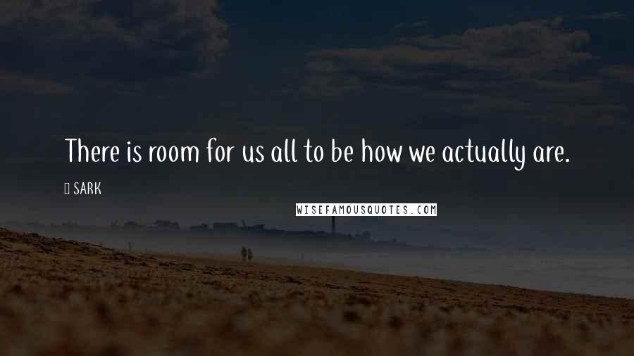 SARK Quotes: There is room for us all to be how we actually are.