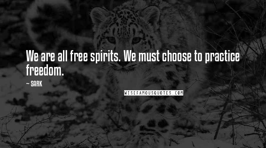 SARK Quotes: We are all free spirits. We must choose to practice freedom.