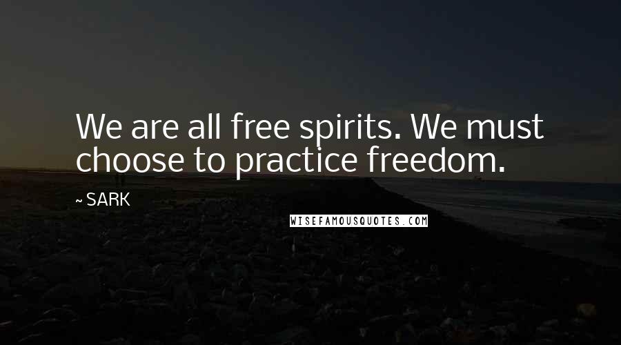 SARK Quotes: We are all free spirits. We must choose to practice freedom.