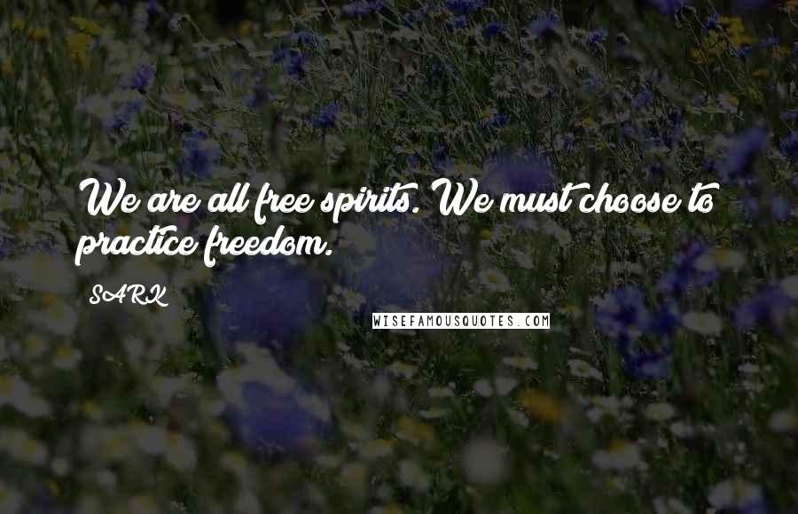 SARK Quotes: We are all free spirits. We must choose to practice freedom.