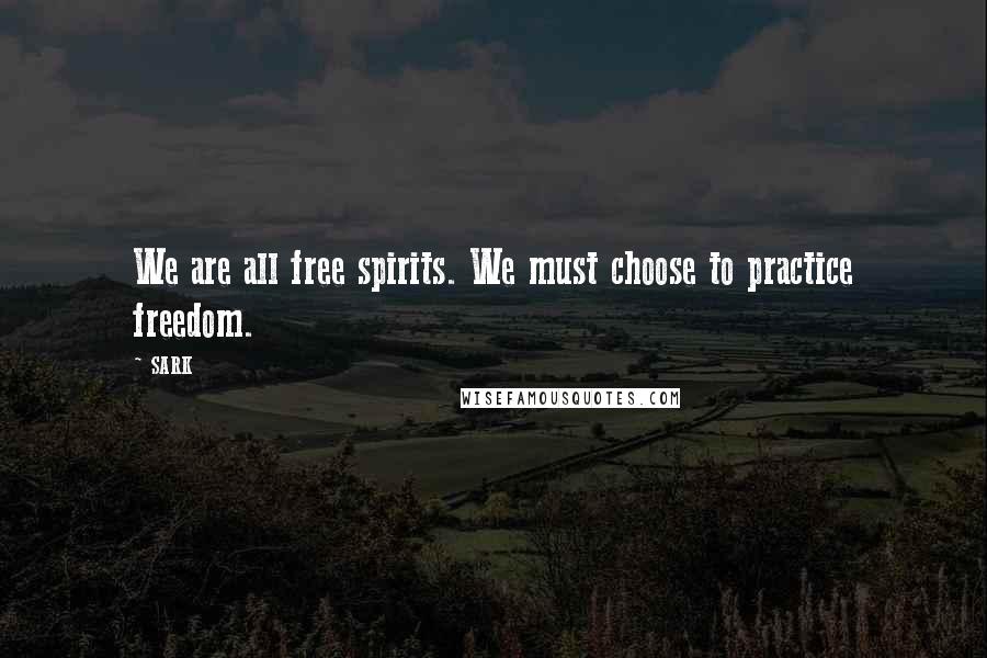 SARK Quotes: We are all free spirits. We must choose to practice freedom.