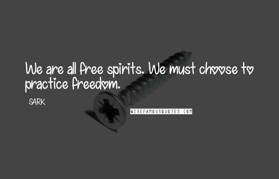 SARK Quotes: We are all free spirits. We must choose to practice freedom.