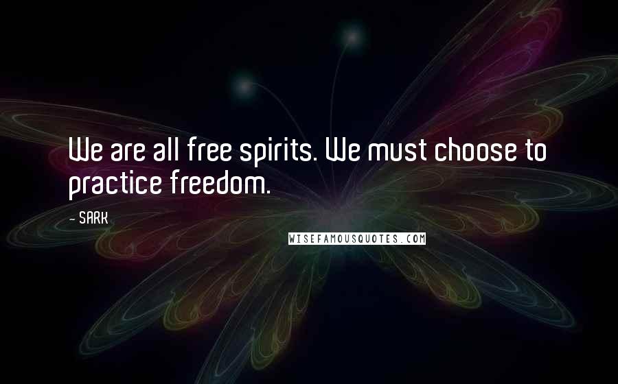 SARK Quotes: We are all free spirits. We must choose to practice freedom.