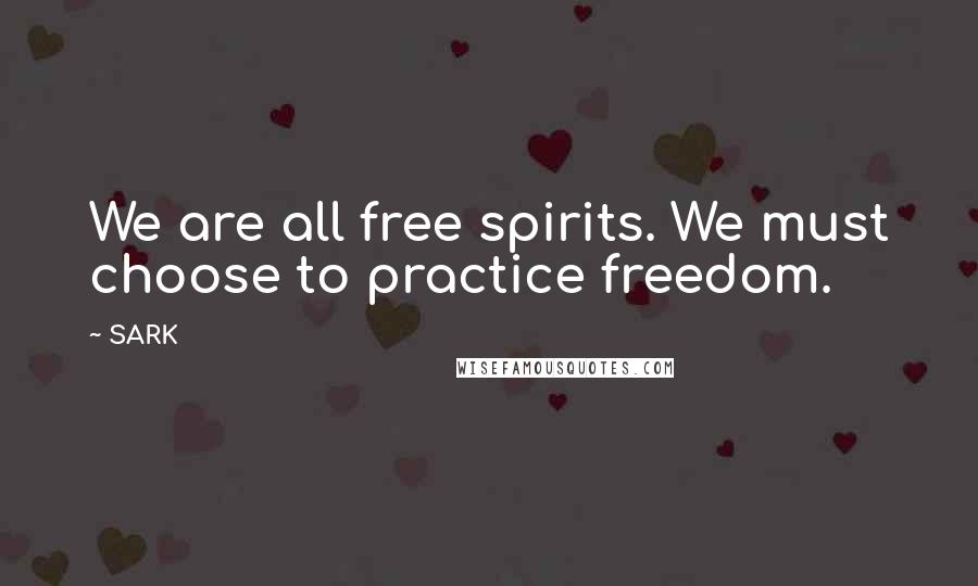 SARK Quotes: We are all free spirits. We must choose to practice freedom.