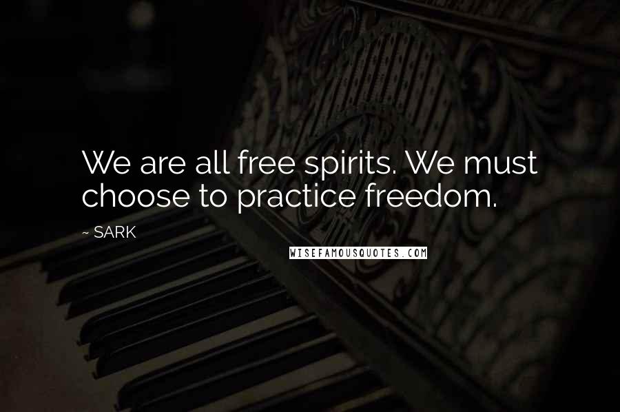 SARK Quotes: We are all free spirits. We must choose to practice freedom.