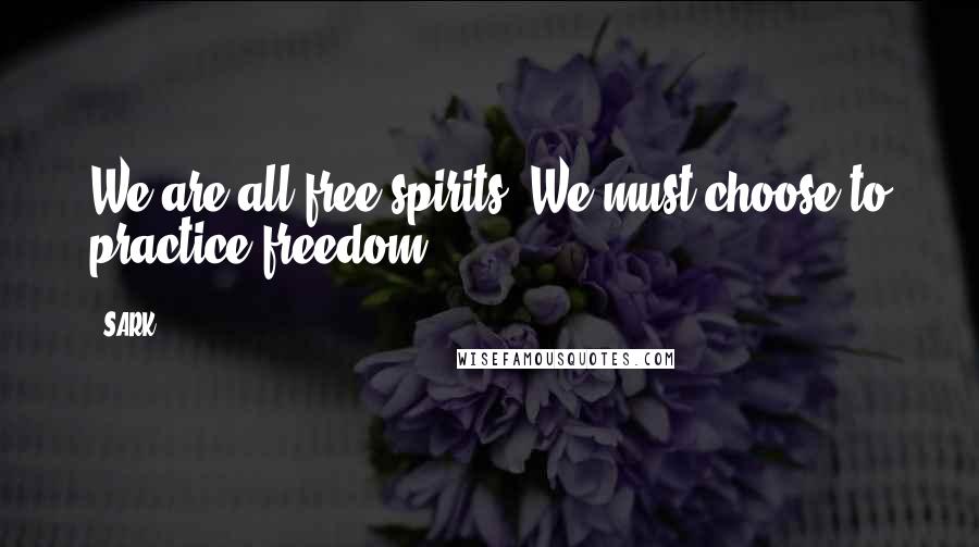 SARK Quotes: We are all free spirits. We must choose to practice freedom.