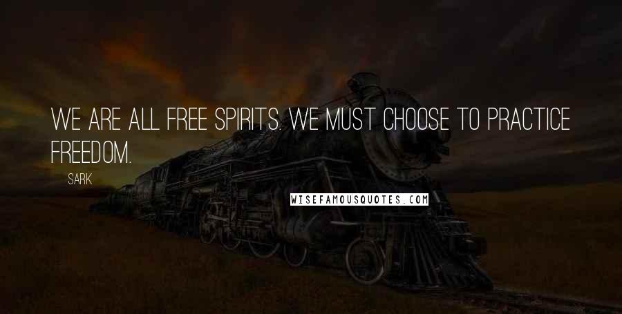 SARK Quotes: We are all free spirits. We must choose to practice freedom.