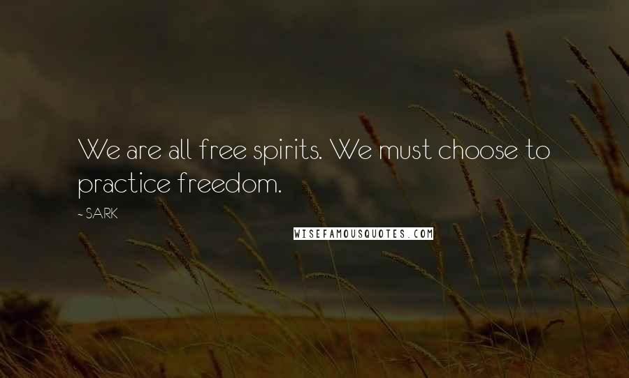 SARK Quotes: We are all free spirits. We must choose to practice freedom.