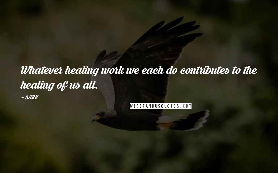 SARK Quotes: Whatever healing work we each do contributes to the healing of us all.