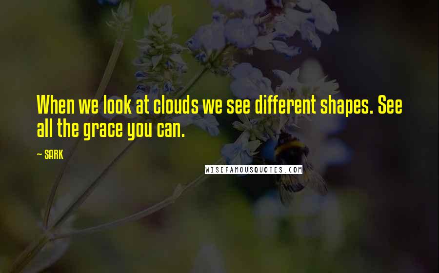 SARK Quotes: When we look at clouds we see different shapes. See all the grace you can.