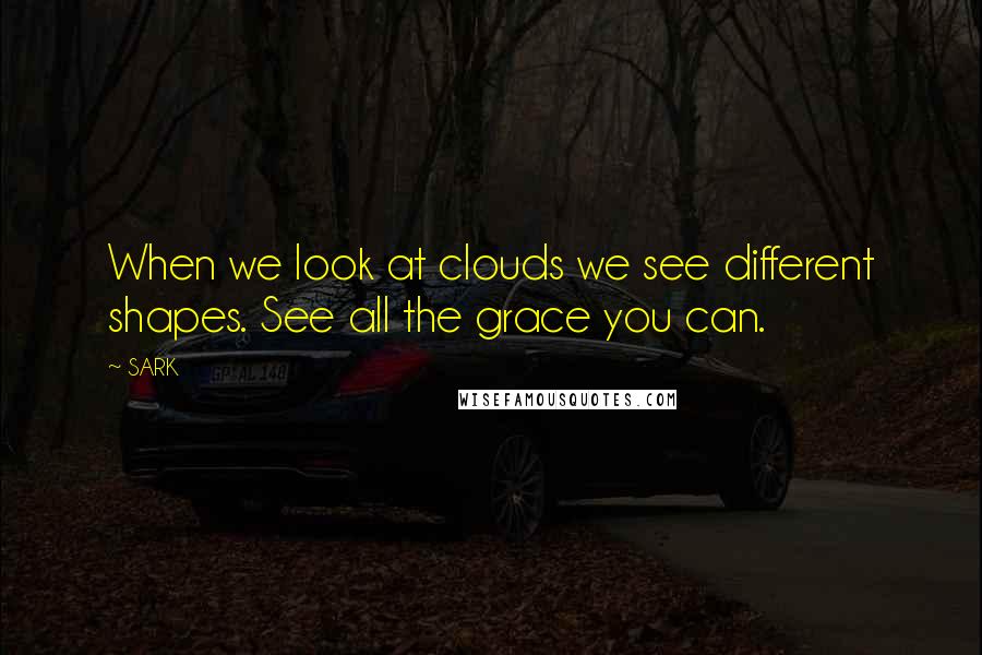 SARK Quotes: When we look at clouds we see different shapes. See all the grace you can.