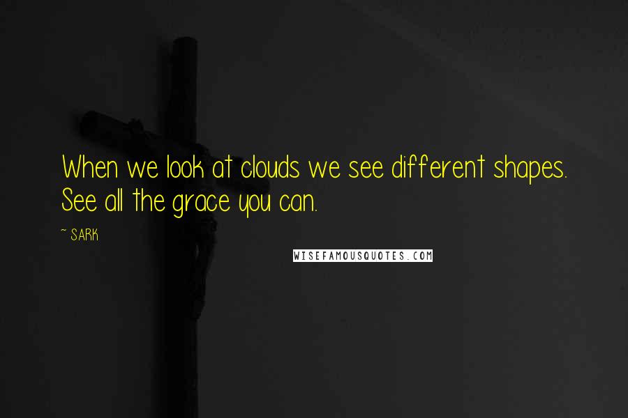 SARK Quotes: When we look at clouds we see different shapes. See all the grace you can.