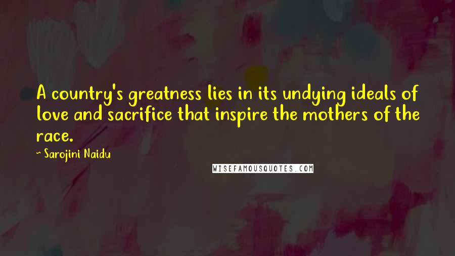 Sarojini Naidu Quotes: A country's greatness lies in its undying ideals of love and sacrifice that inspire the mothers of the race.
