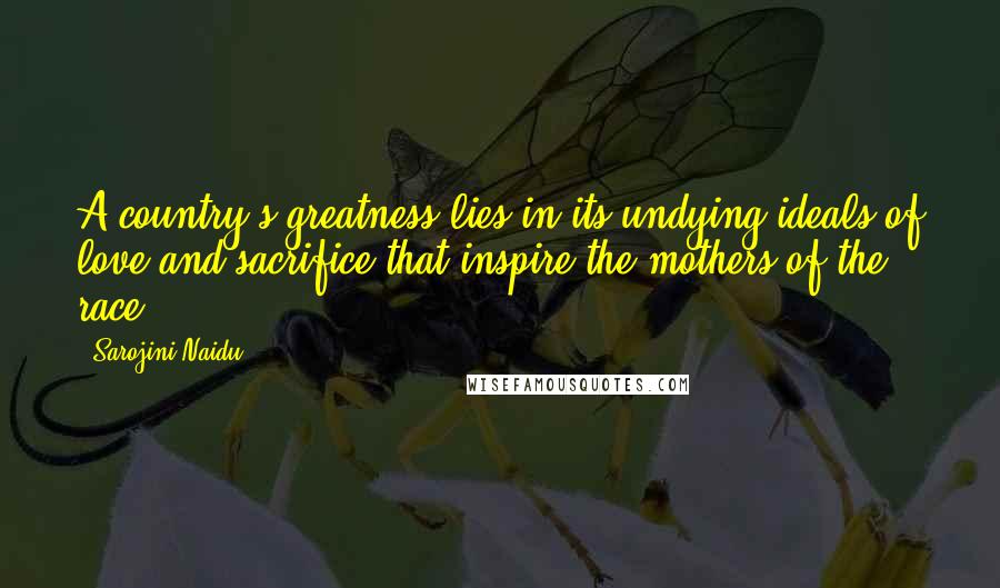 Sarojini Naidu Quotes: A country's greatness lies in its undying ideals of love and sacrifice that inspire the mothers of the race.