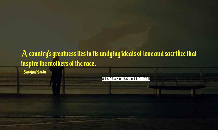 Sarojini Naidu Quotes: A country's greatness lies in its undying ideals of love and sacrifice that inspire the mothers of the race.