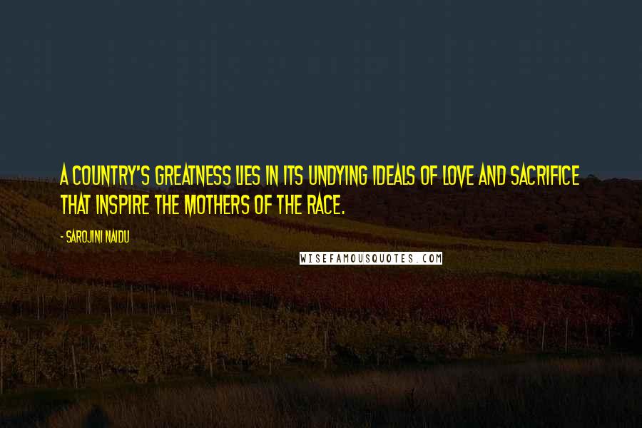 Sarojini Naidu Quotes: A country's greatness lies in its undying ideals of love and sacrifice that inspire the mothers of the race.