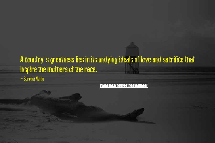 Sarojini Naidu Quotes: A country's greatness lies in its undying ideals of love and sacrifice that inspire the mothers of the race.