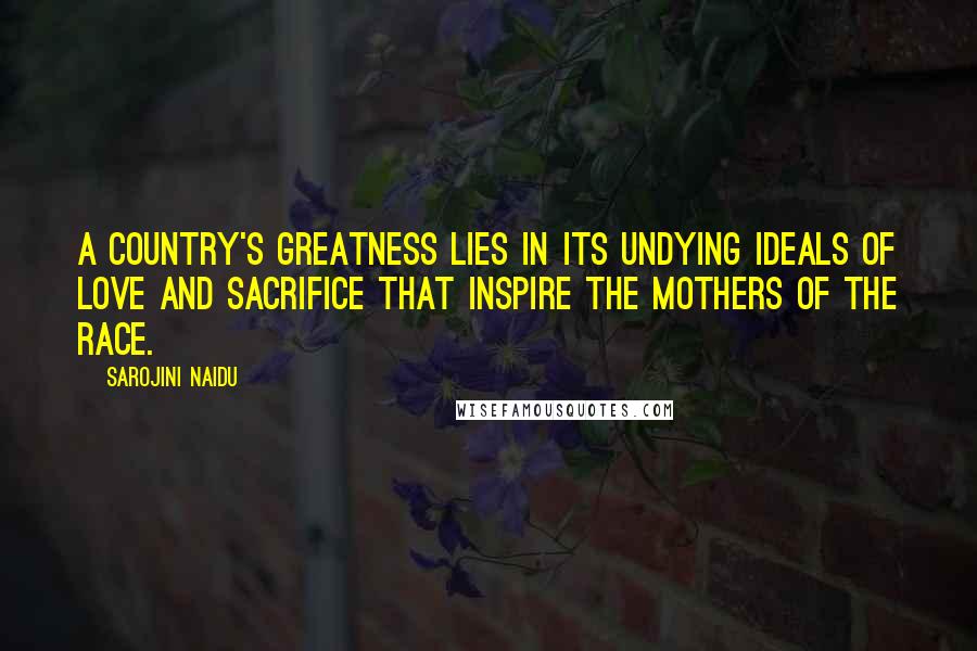 Sarojini Naidu Quotes: A country's greatness lies in its undying ideals of love and sacrifice that inspire the mothers of the race.