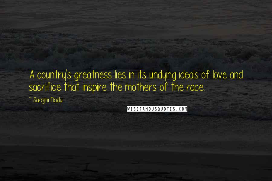 Sarojini Naidu Quotes: A country's greatness lies in its undying ideals of love and sacrifice that inspire the mothers of the race.
