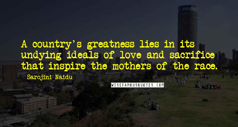 Sarojini Naidu Quotes: A country's greatness lies in its undying ideals of love and sacrifice that inspire the mothers of the race.