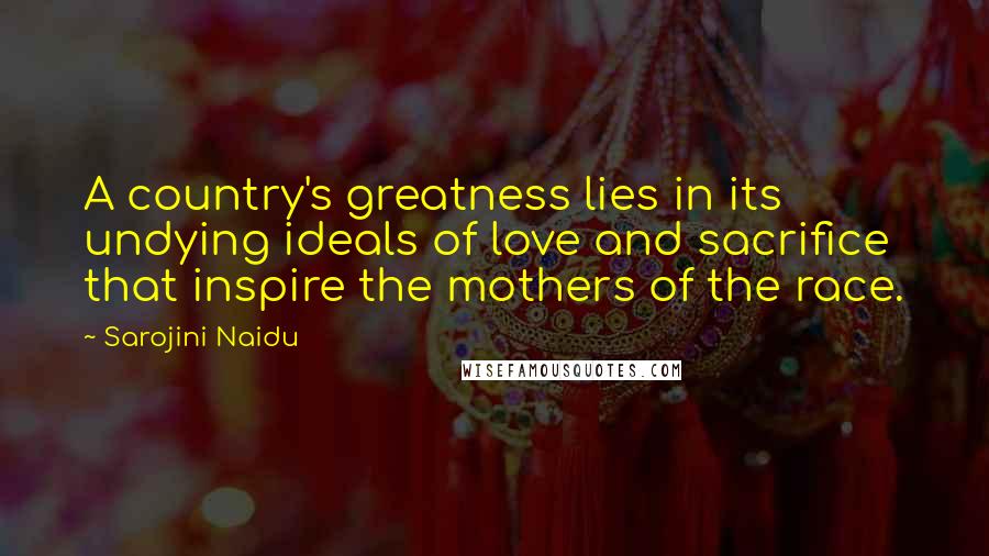 Sarojini Naidu Quotes: A country's greatness lies in its undying ideals of love and sacrifice that inspire the mothers of the race.