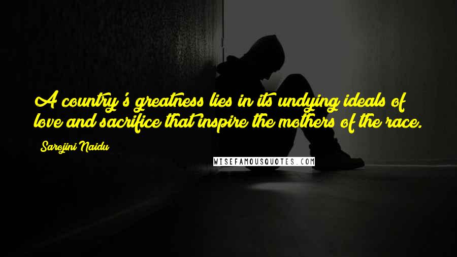 Sarojini Naidu Quotes: A country's greatness lies in its undying ideals of love and sacrifice that inspire the mothers of the race.