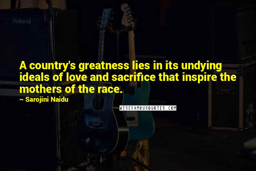 Sarojini Naidu Quotes: A country's greatness lies in its undying ideals of love and sacrifice that inspire the mothers of the race.