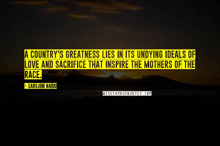 Sarojini Naidu Quotes: A country's greatness lies in its undying ideals of love and sacrifice that inspire the mothers of the race.