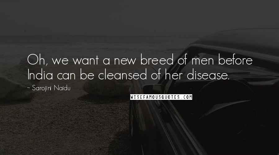 Sarojini Naidu Quotes: Oh, we want a new breed of men before India can be cleansed of her disease.