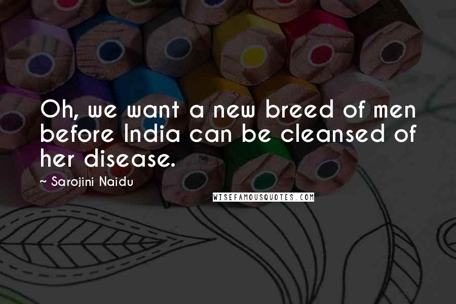 Sarojini Naidu Quotes: Oh, we want a new breed of men before India can be cleansed of her disease.