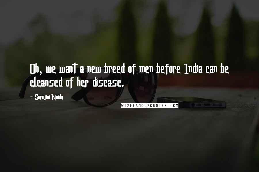 Sarojini Naidu Quotes: Oh, we want a new breed of men before India can be cleansed of her disease.