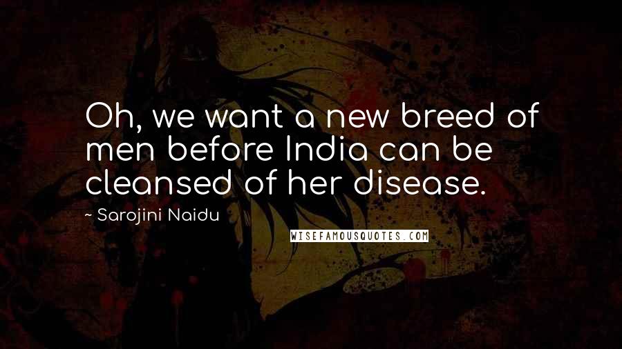 Sarojini Naidu Quotes: Oh, we want a new breed of men before India can be cleansed of her disease.