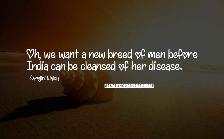 Sarojini Naidu Quotes: Oh, we want a new breed of men before India can be cleansed of her disease.