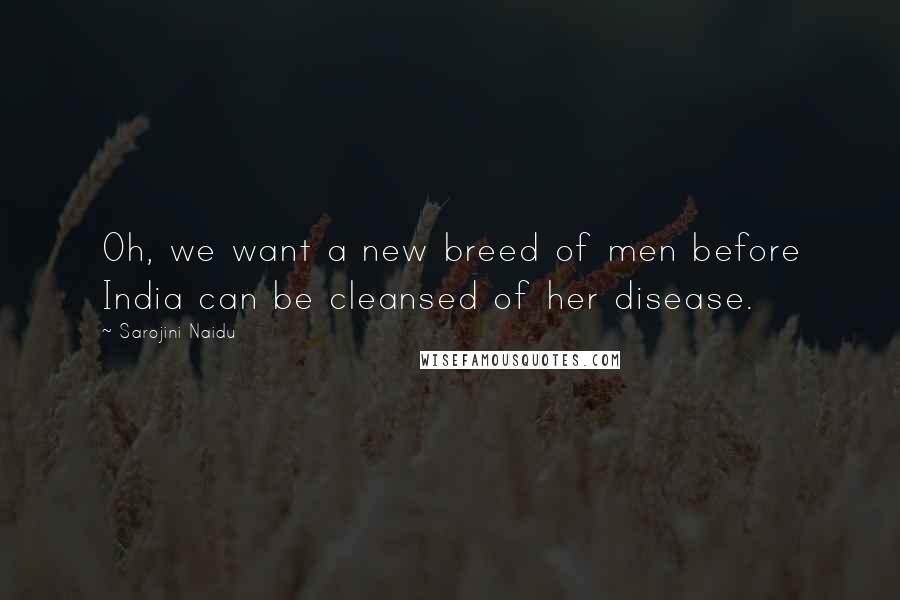 Sarojini Naidu Quotes: Oh, we want a new breed of men before India can be cleansed of her disease.