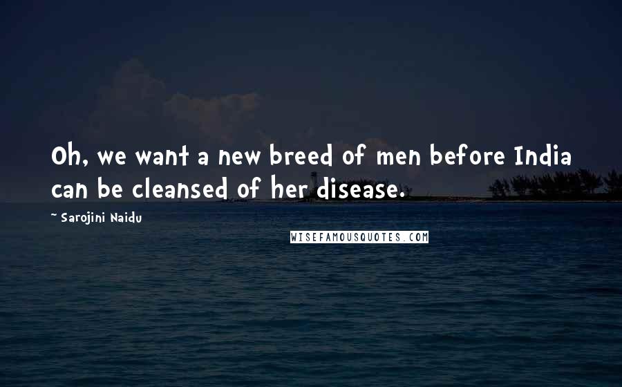 Sarojini Naidu Quotes: Oh, we want a new breed of men before India can be cleansed of her disease.