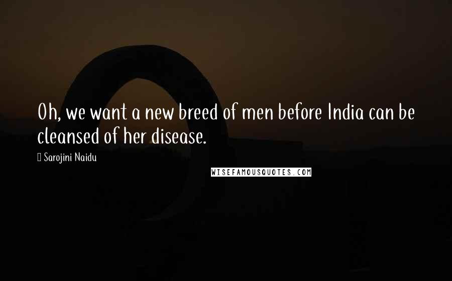 Sarojini Naidu Quotes: Oh, we want a new breed of men before India can be cleansed of her disease.