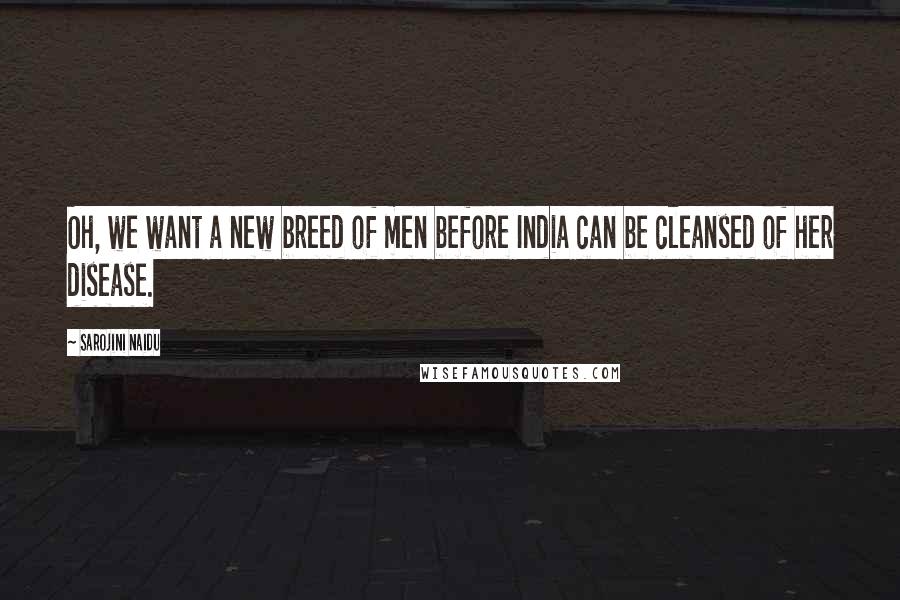 Sarojini Naidu Quotes: Oh, we want a new breed of men before India can be cleansed of her disease.