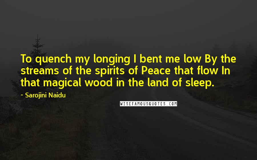 Sarojini Naidu Quotes: To quench my longing I bent me low By the streams of the spirits of Peace that flow In that magical wood in the land of sleep.