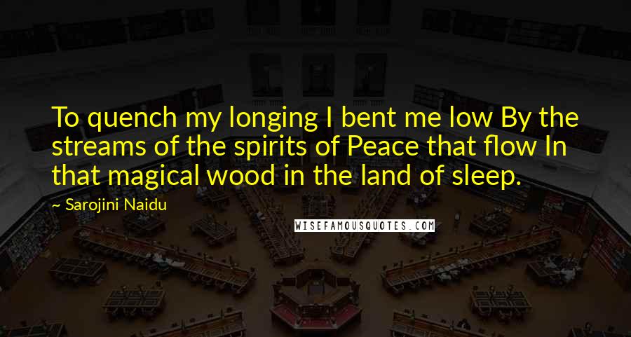 Sarojini Naidu Quotes: To quench my longing I bent me low By the streams of the spirits of Peace that flow In that magical wood in the land of sleep.