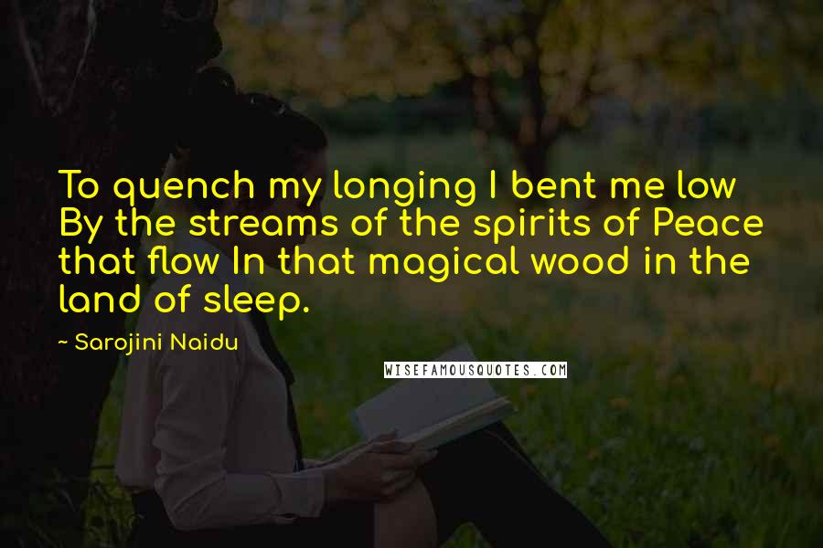 Sarojini Naidu Quotes: To quench my longing I bent me low By the streams of the spirits of Peace that flow In that magical wood in the land of sleep.