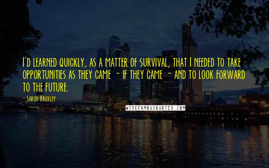 Saroo Brierley Quotes: I'd learned quickly, as a matter of survival, that I needed to take opportunities as they came - if they came - and to look forward to the future.